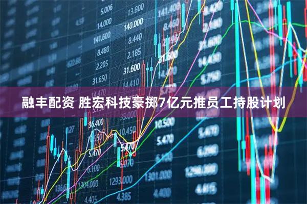 融丰配资 胜宏科技豪掷7亿元推员工持股计划