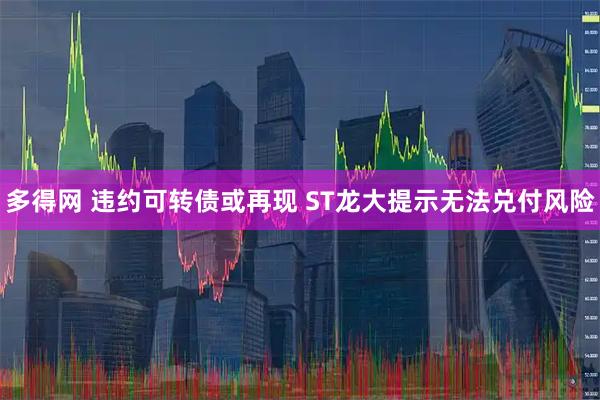 多得网 违约可转债或再现 ST龙大提示无法兑付风险
