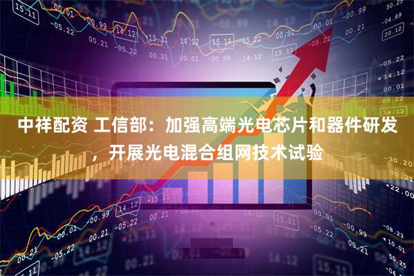 中祥配资 工信部：加强高端光电芯片和器件研发，开展光电混合组网技术试验