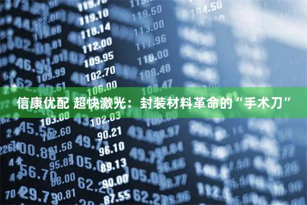 信康优配 超快激光：封装材料革命的“手术刀”