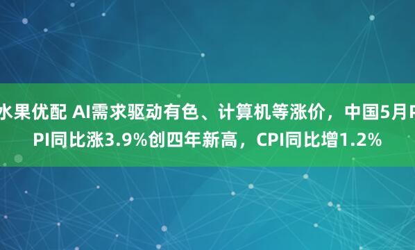 水果优配 AI需求驱动有色、计算机等涨价，中国5月PPI同比涨3.9%创四年新高，CPI同比增1.2%
