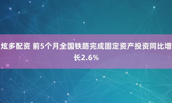 炫多配资 前5个月全国铁路完成固定资产投资同比增长2.6%