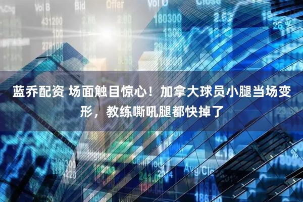 蓝乔配资 场面触目惊心！加拿大球员小腿当场变形，教练嘶吼腿都快掉了