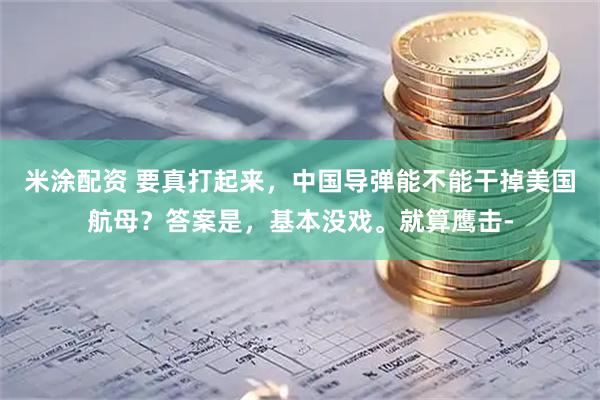 米涂配资 要真打起来,中国导弹能不能干掉美国航母?答案是,基本没戏。就算鹰击-