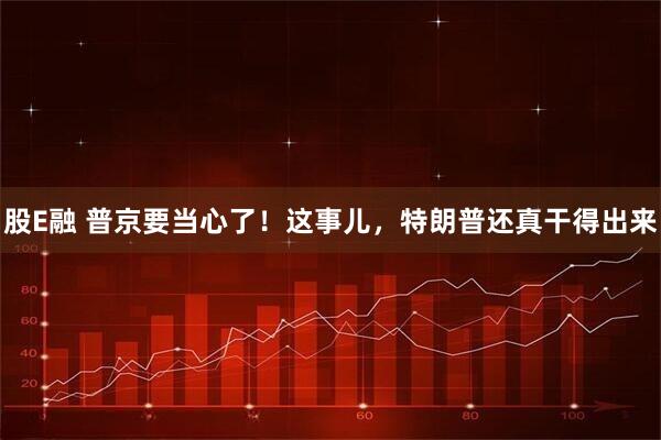 股E融 普京要当心了！这事儿，特朗普还真干得出来