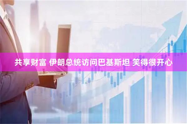 共享财富 伊朗总统访问巴基斯坦 笑得很开心