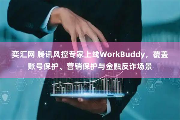 奕汇网 腾讯风控专家上线WorkBuddy，覆盖账号保护、营销保护与金融反诈场景