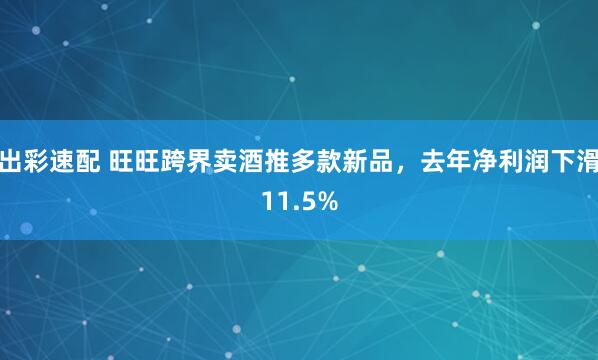 出彩速配 旺旺跨界卖酒推多款新品，去年净利润下滑11.5%