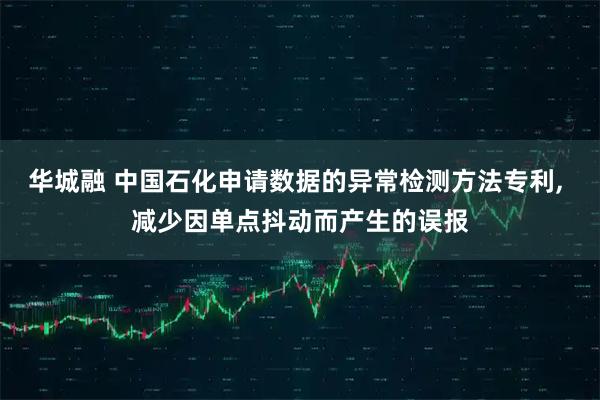 华城融 中国石化申请数据的异常检测方法专利, 减少因单点抖动而产生的误报