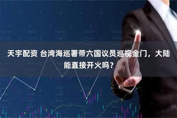 天宇配资 台湾海巡署带六国议员巡视金门，大陆能直接开火吗？