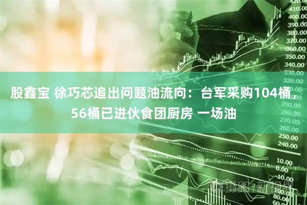 股鑫宝 徐巧芯追出问题油流向：台军采购104桶，56桶已进伙食团厨房 一场油