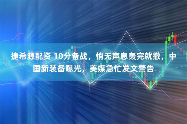 捷希源配资 10分备战，悄无声息轰完就撤，中国新装备曝光，美媒急忙发文警告
