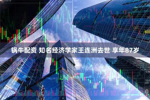 锅牛配资 知名经济学家王连洲去世 享年87岁