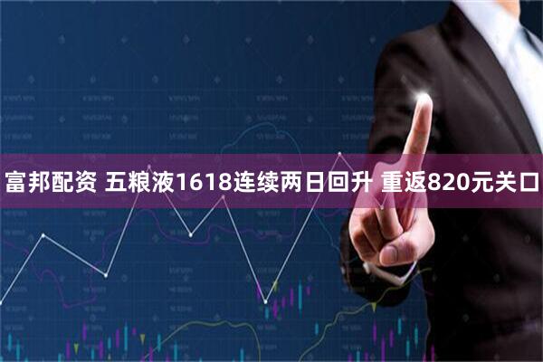 富邦配资 五粮液1618连续两日回升 重返820元关口