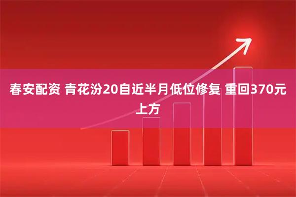 春安配资 青花汾20自近半月低位修复 重回370元上方