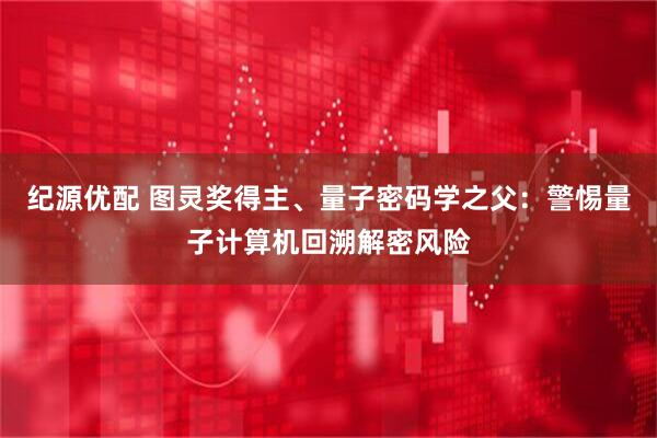 纪源优配 图灵奖得主、量子密码学之父：警惕量子计算机回溯解密风险