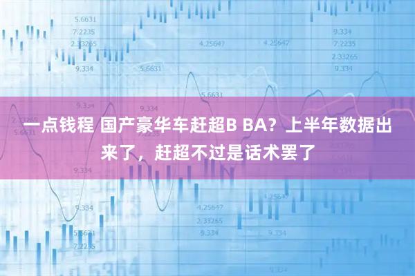 一点钱程 国产豪华车赶超B BA？上半年数据出来了，赶超不过是话术罢了