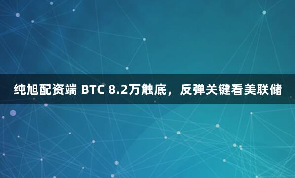 纯旭配资端 BTC 8.2万触底，反弹关键看美联储