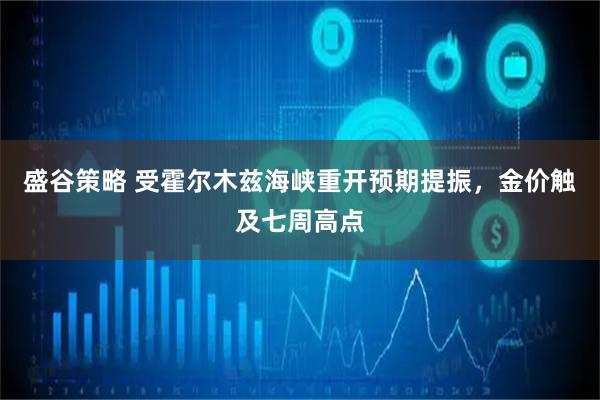 盛谷策略 受霍尔木兹海峡重开预期提振，金价触及七周高点