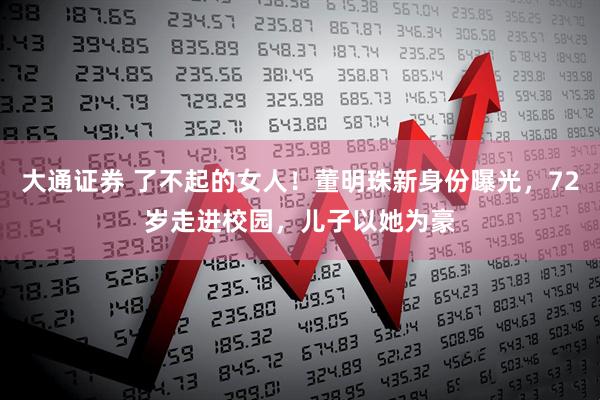 大通证券 了不起的女人！董明珠新身份曝光，72岁走进校园，儿子以她为豪