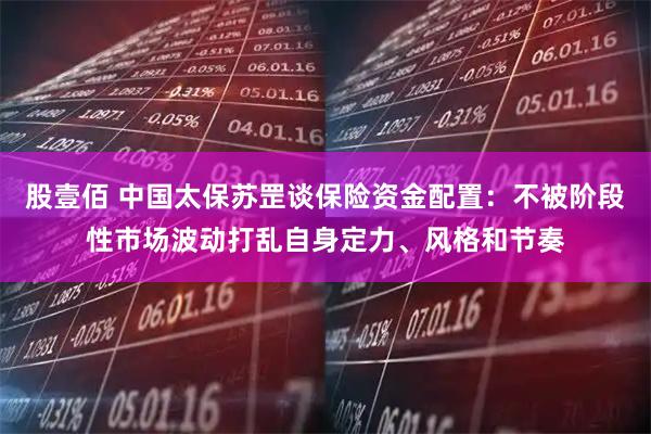 股壹佰 中国太保苏罡谈保险资金配置：不被阶段性市场波动打乱自身定力、风格和节奏