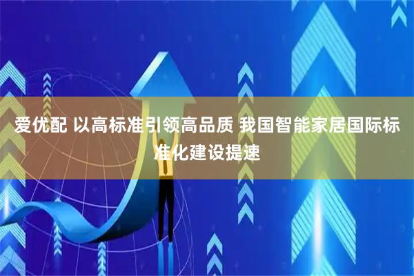 爱优配 以高标准引领高品质 我国智能家居国际标准化建设提速