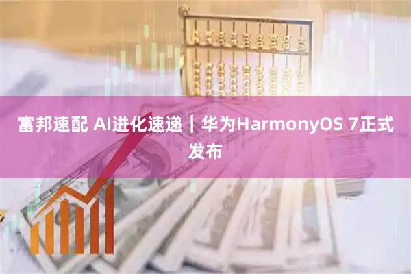 富邦速配 AI进化速递｜华为HarmonyOS 7正式发布